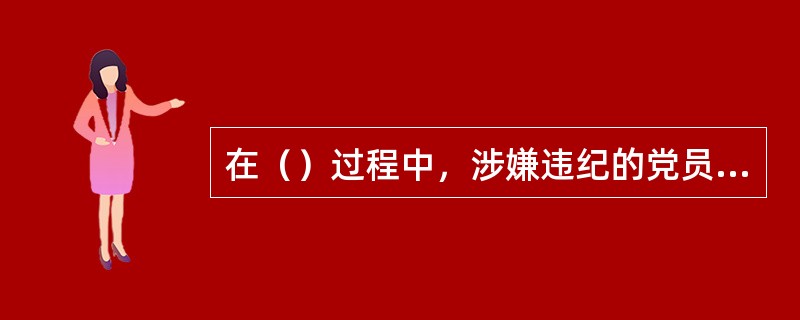 在（）过程中，涉嫌违纪的党员能够配合调查工作，如实坦白组织已掌握的其本人主要违纪事实的，可以从轻处分。