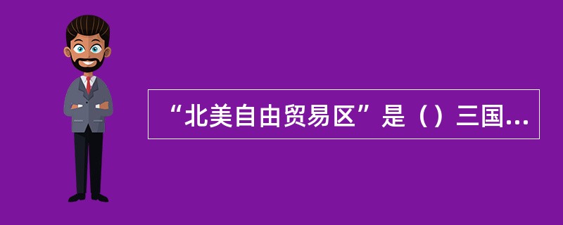 “北美自由贸易区”是（）三国于1992年8月12日宣布成立的，是发达国家和发展中国家共同参与的经济一体化组织。