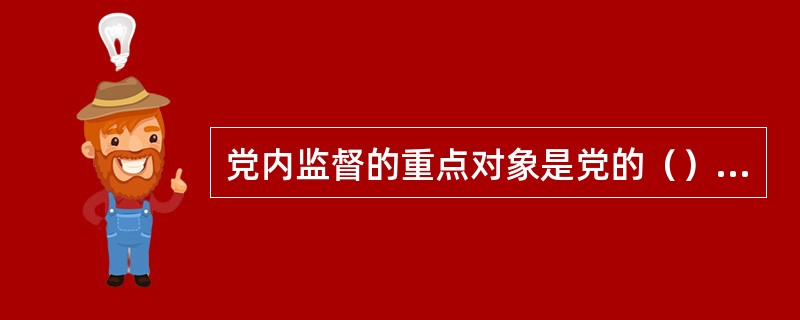 党内监督的重点对象是党的（）特别是主要领导干部。
