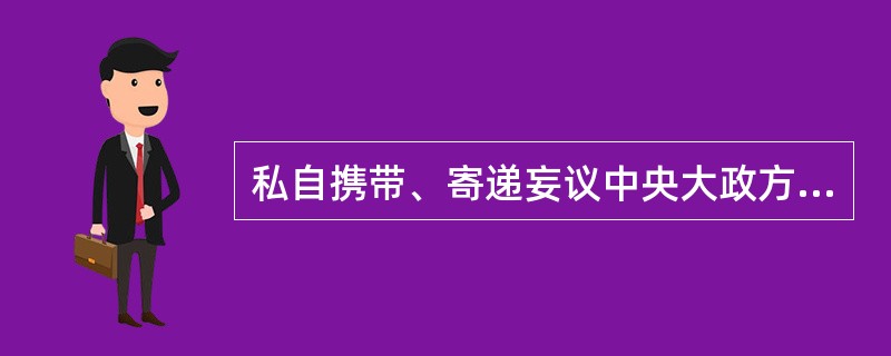 私自携带、寄递妄议中央大政方针，破坏党的集中统一的书刊、音像制品、电子读物等人出境，情节严重的，给予撤销党内职务、留党察看或者开除党籍处分。（）