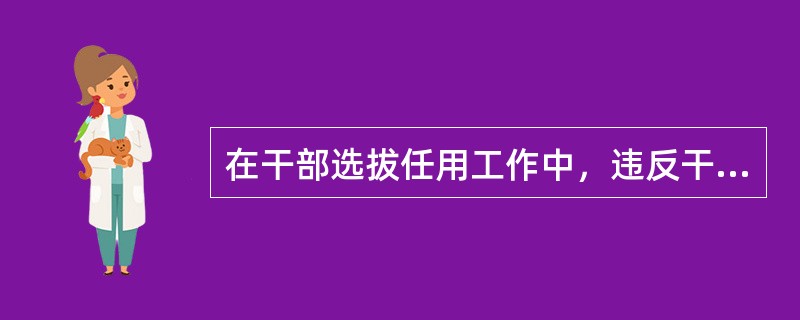 在干部选拔任用工作中，违反干部选拔任用规定，对（），情节较轻的，给予警告或者严重警告处分；情节较重的，给予撤销党内职务或者留党察看处分；情节严重的，给予开除党籍处分。