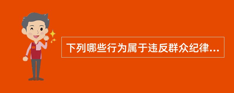 下列哪些行为属于违反群众纪律的行为。（）