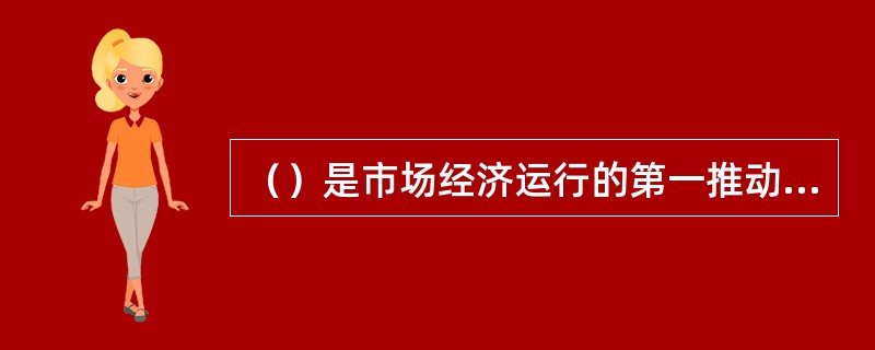 （）是市场经济运行的第一推动力。
