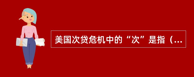 美国次贷危机中的“次”是指（）。