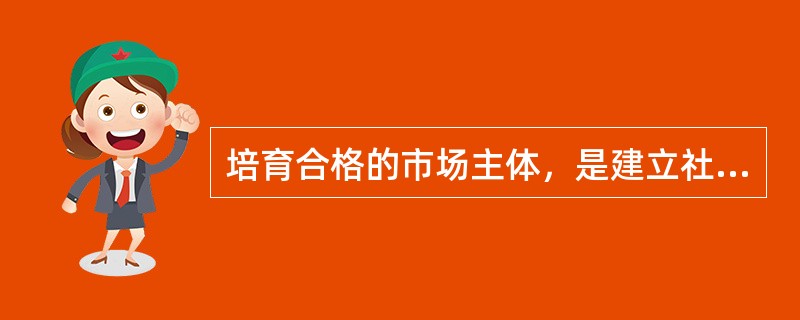 培育合格的市场主体，是建立社会主义市场经济体制的基础性工程。在市场主体中最基本的主体是（）。