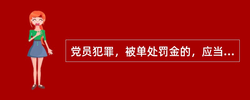 党员犯罪，被单处罚金的，应当给予（）处分。