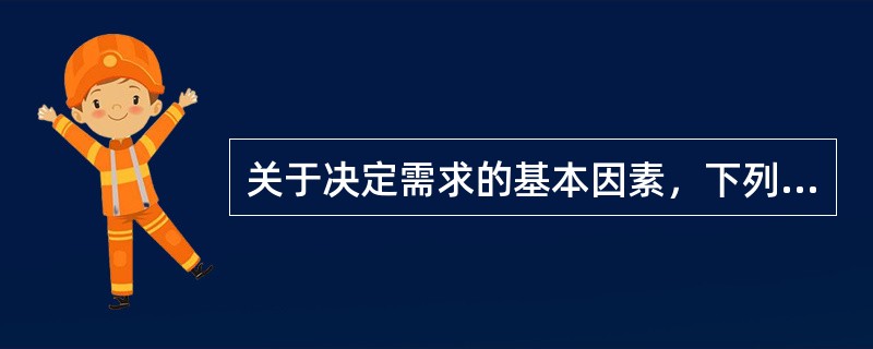 关于决定需求的基本因素，下列表述正确的有（）。