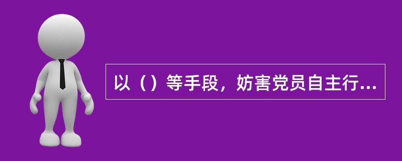 以（）等手段，妨害党员自主行使表决权、选举权和被选举权的，给予撤销党内职务、留党察看或者开除党籍处分。