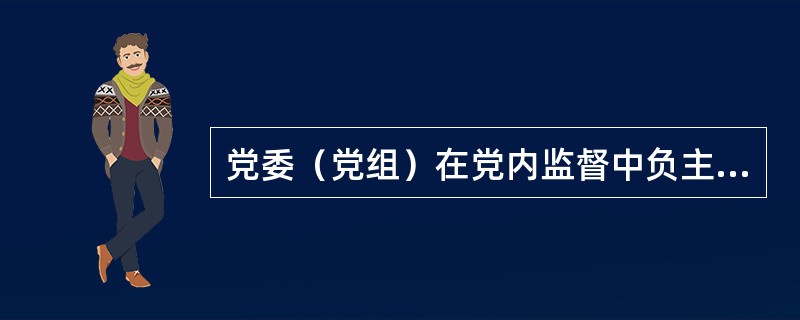 党委（党组）在党内监督中负主体责任，（）是第一责任人，党委常委会委员（党组成员）和党委委员在职责范围内履行监督职责。