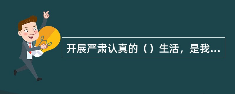 开展严肃认真的（）生活，是我们党的优良传统和政治优势。