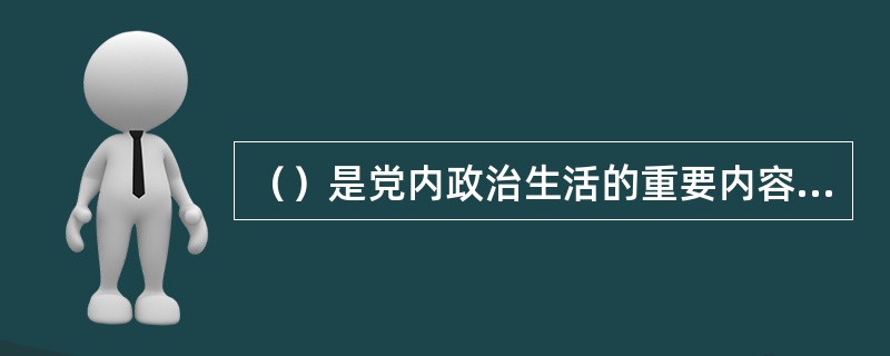 （）是党内政治生活的重要内容和载体，是党组织对党员进行教育管理监督的重要形式。