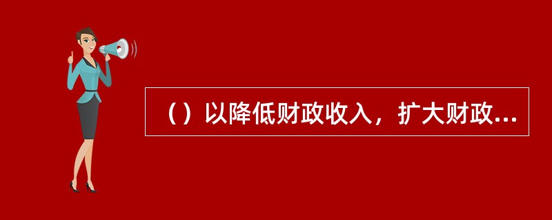 （）以降低财政收入，扩大财政支出为特点，目的在于刺激总需求增加。