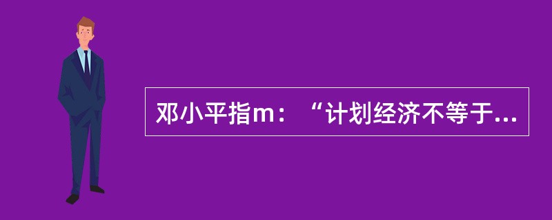 邓小平指m：“计划经济不等于社会主义，资本主义也有计划；市场经济不等于资本主义，社会主义也有市场。”这一论断表明（）。