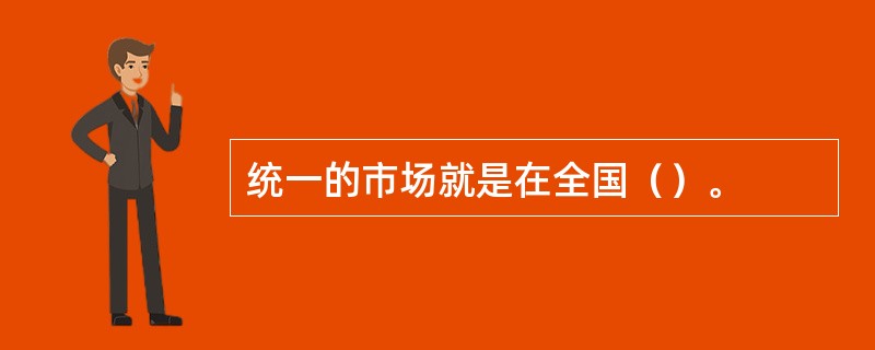 统一的市场就是在全国（）。