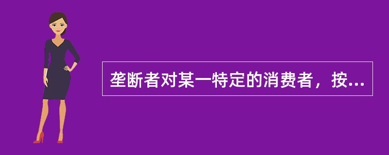 垄断者对某一特定的消费者，按其购买数量的不同而实施不同的价格叫（）。
