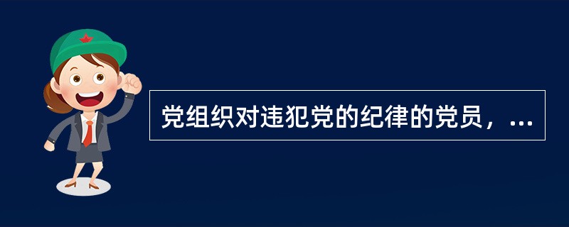 党组织对违犯党的纪律的党员，应当坚持（），执纪必严、违纪必究，抓早抓小、防微杜渐，按照错误性质和情节轻重，给以批评教育直至纪律处分。