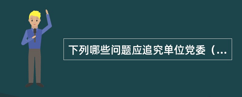 下列哪些问题应追究单位党委（党组）主体责任。（）