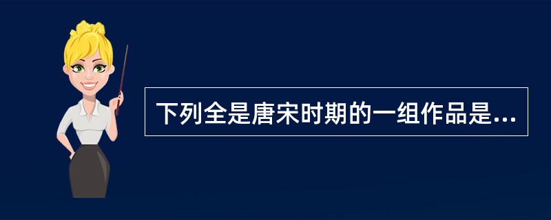 下列全是唐宋时期的一组作品是（）。