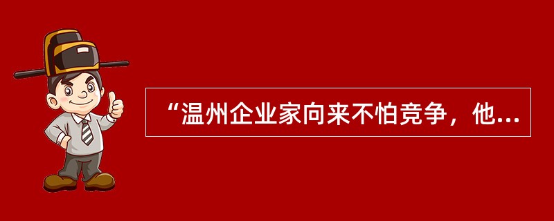 “温州企业家向来不怕竞争，他们明白，市场是开放的，谁有本事谁占领，你可以到我这里来，我也可以上你那里去。正是在这种竞争中，产品质量和档次也越来越得到提升。”这反映了他们懂得（）。