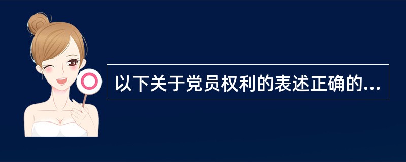 以下关于党员权利的表述正确的是（）。