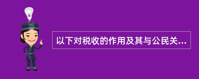 以下对税收的作用及其与公民关系的相关叙述，错误的是（）。