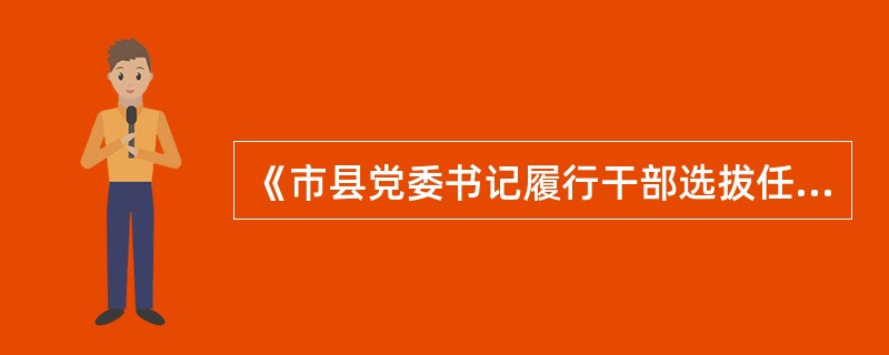 《市县党委书记履行干部选拔任用工作职责离任检查办法（试行）》规定，对即将离任的市县党委书记任职期间履行干部选拔任用工作职责情况和市县党委近期新任用的干部进行民主评议，对民主评议中履行干部选拔任用工作职