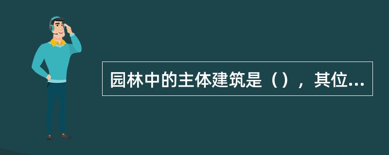 园林中的主体建筑是（），其位置确定后，全园的景色布局才依次衍生变化，造成各种各样的园林景致。