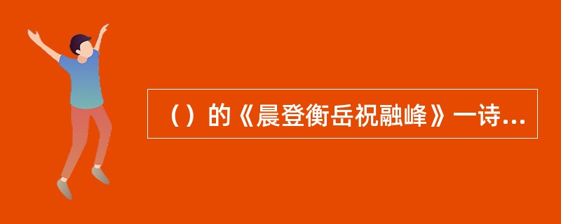 （）的《晨登衡岳祝融峰》一诗，写出了祝融峰高出云霄的气势，抒发了诗人特立独行的雄心与壮志。
