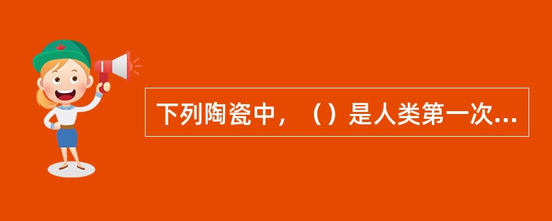 下列陶瓷中，（）是人类第一次通过物理、化学变化将一种物质改变成为另一种物质的创造性活动。