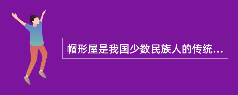 帽形屋是我国少数民族人的传统民居，传说是按诸葛亮帽子的样式建造的。（）