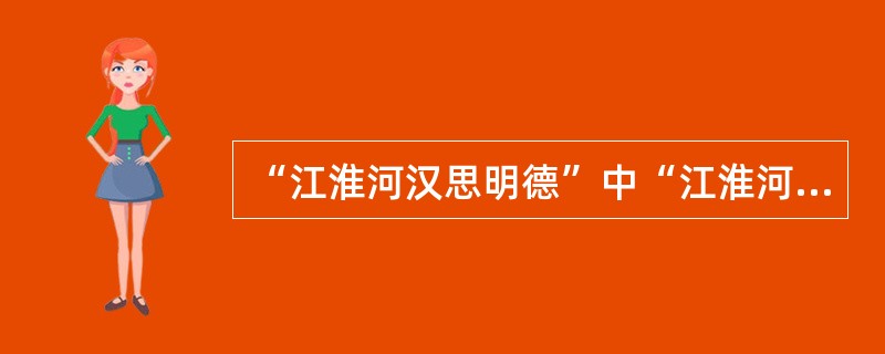 “江淮河汉思明德”中“江淮河汉”指（）。