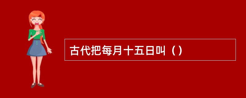 古代把每月十五日叫（）