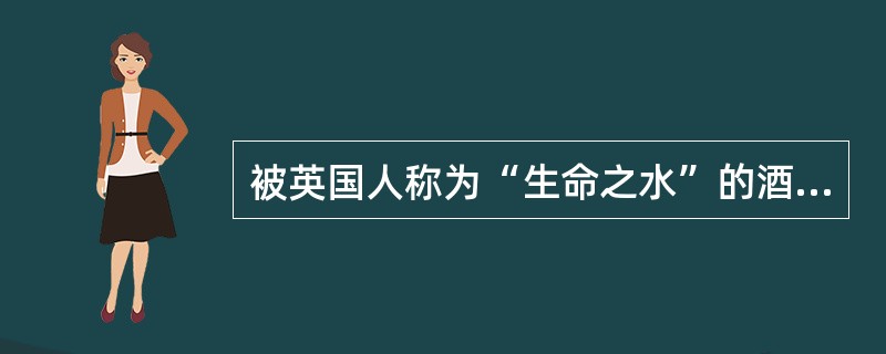 被英国人称为“生命之水”的酒是（）。