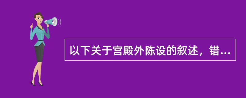 以下关于宫殿外陈设的叙述，错误的是（）。