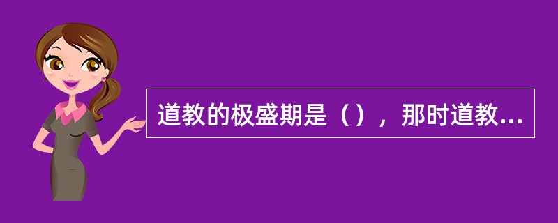 道教的极盛期是（），那时道教几乎成了国教。