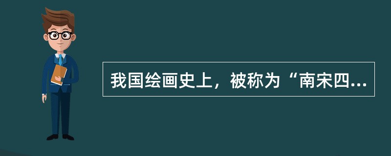 我国绘画史上，被称为“南宋四家”的人物有（），