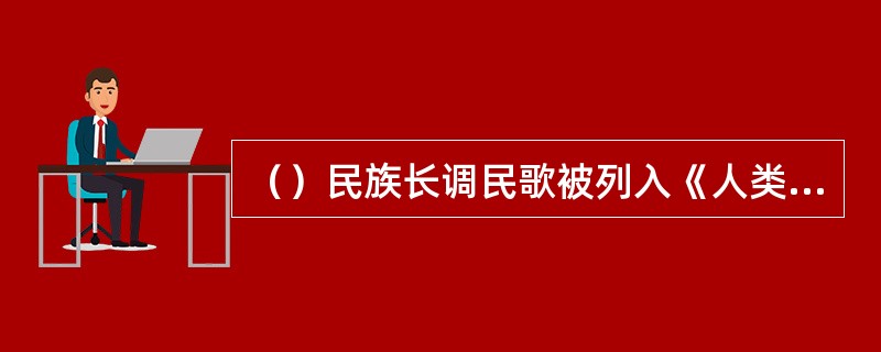 （）民族长调民歌被列入《人类口头与非物质文化遗产名录》。