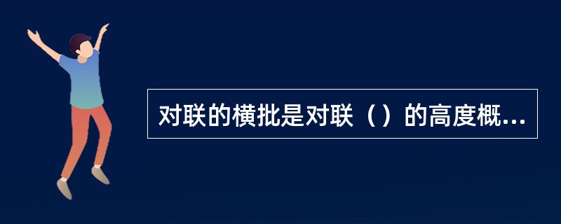 对联的横批是对联（）的高度概括。