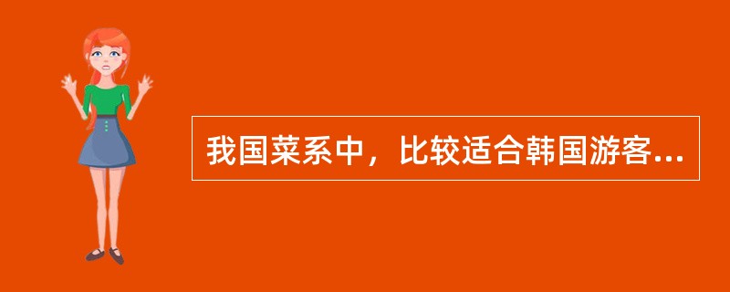 我国菜系中，比较适合韩国游客口味的是（）。