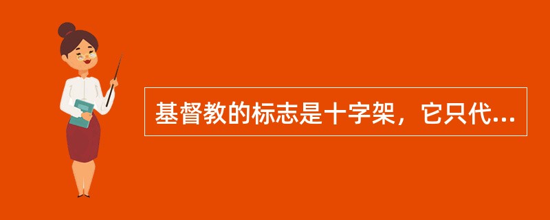 基督教的标志是十字架，它只代表基督本身，而不代表基督教信仰。（）