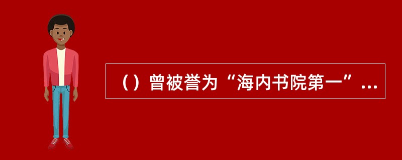 （）曾被誉为“海内书院第一”、“天下书院之首”。