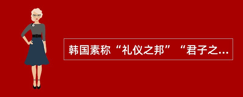 韩国素称“礼仪之邦”“君子之国”，下列叙述正确的是（）。
