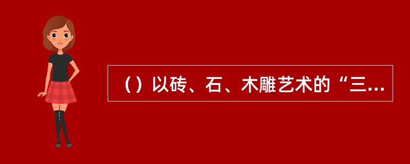 （）以砖、石、木雕艺术的“三绝”誉冠中原，是河南省明清时期建筑艺术的代表作。