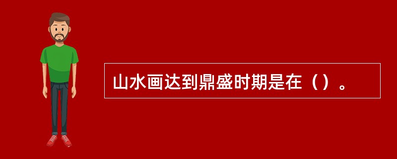 山水画达到鼎盛时期是在（）。