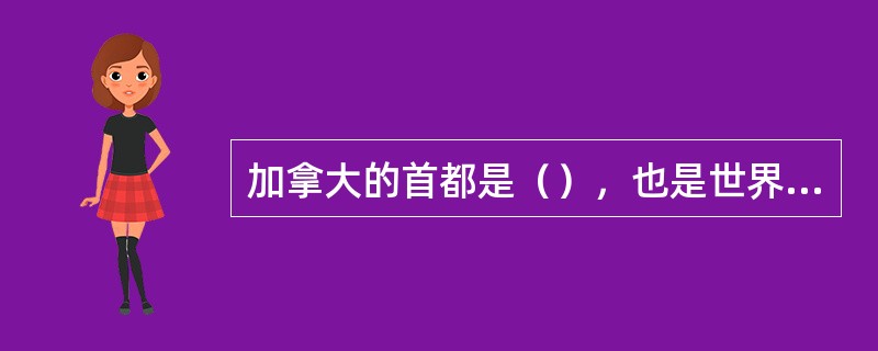 加拿大的首都是（），也是世界上最寒冷的首都。