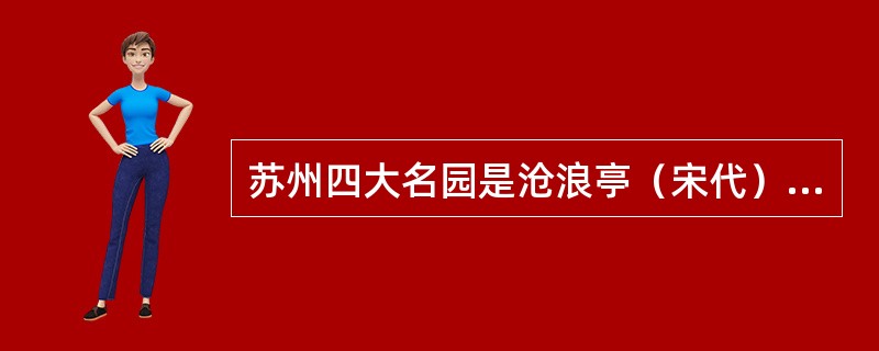 苏州四大名园是沧浪亭（宋代）、狮子林（元朝）、拙政园（明朝）、留园（清朝）。（）