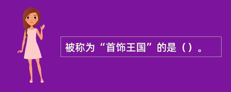 被称为“首饰王国”的是（）。