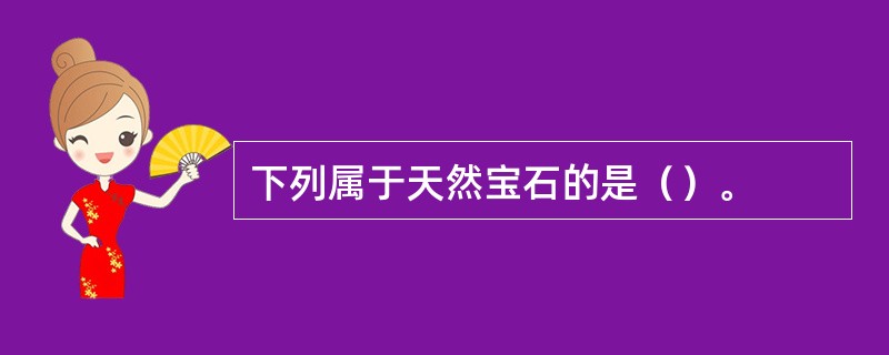 下列属于天然宝石的是（）。