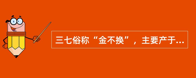 三七俗称“金不换”，主要产于青海、西藏两省区。（）