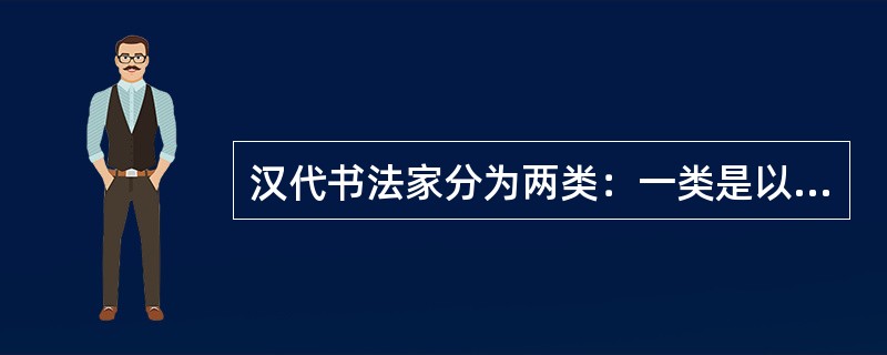 汉代书法家分为两类：一类是以张芝为代表的汉隶书家；一类是以蔡邕为代表的汉草书家。（）